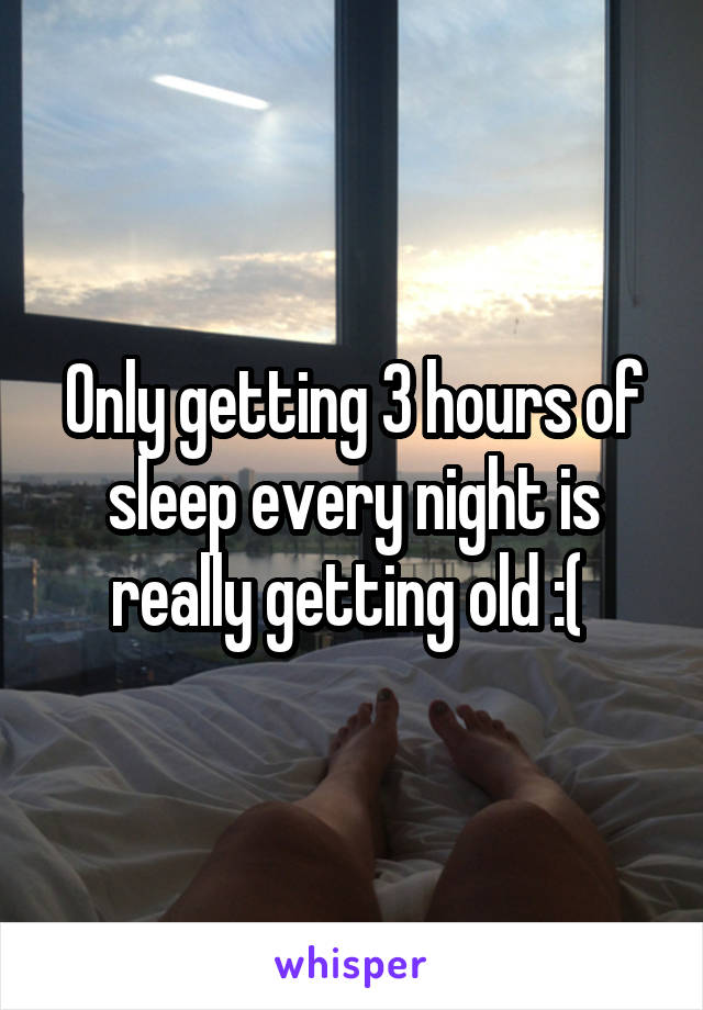 Only getting 3 hours of sleep every night is really getting old :( 