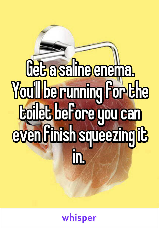 Get a saline enema. You'll be running for the toilet before you can even finish squeezing it in. 