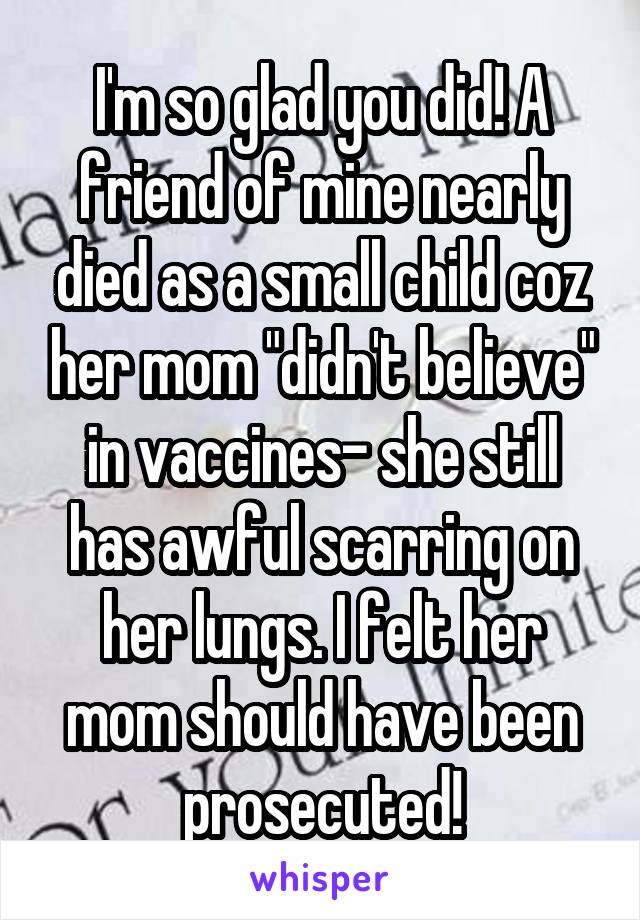 I'm so glad you did! A friend of mine nearly died as a small child coz her mom "didn't believe" in vaccines- she still has awful scarring on her lungs. I felt her mom should have been prosecuted!