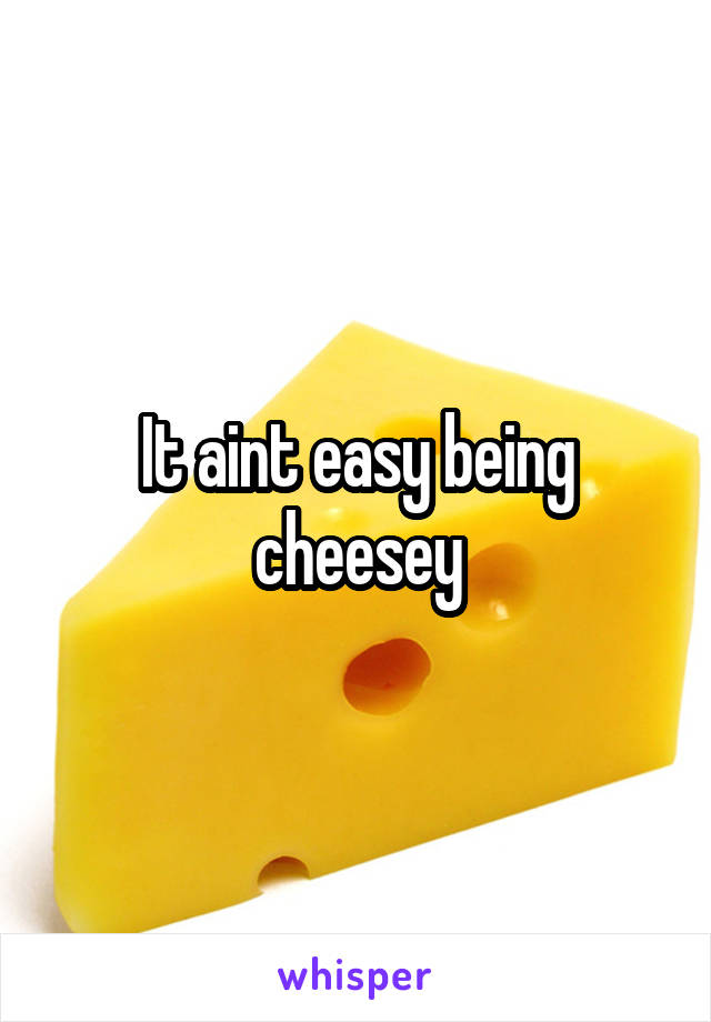 It aint easy being cheesey