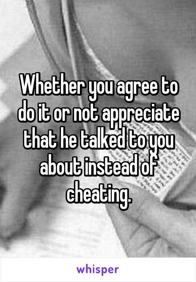 Whether you agree to do it or not appreciate that he talked to you about instead of cheating.