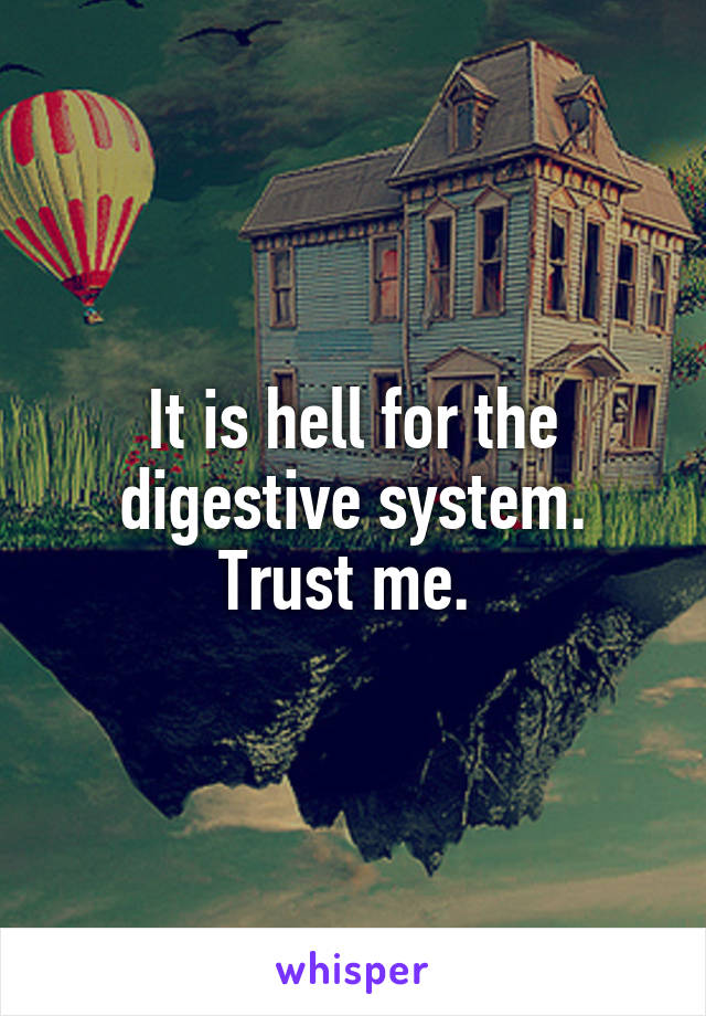 It is hell for the digestive system. Trust me. 