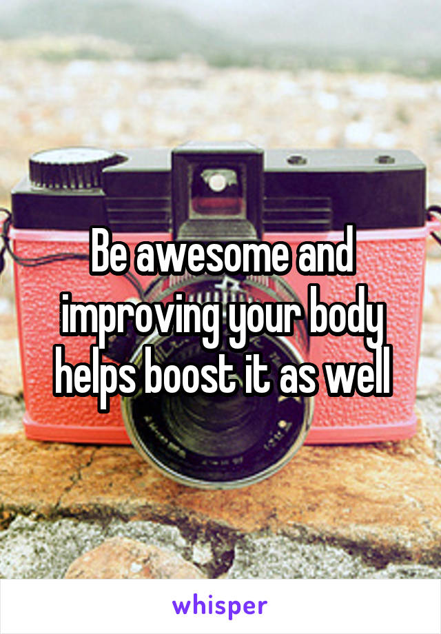 Be awesome and improving your body helps boost it as well