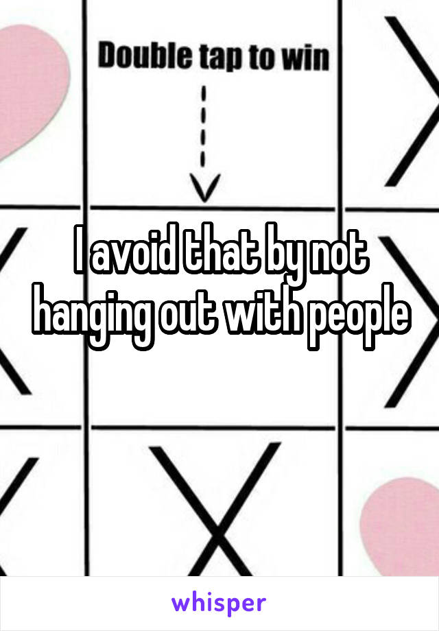 I avoid that by not hanging out with people 