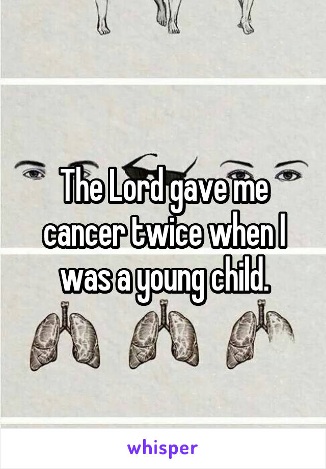 The Lord gave me cancer twice when I was a young child.