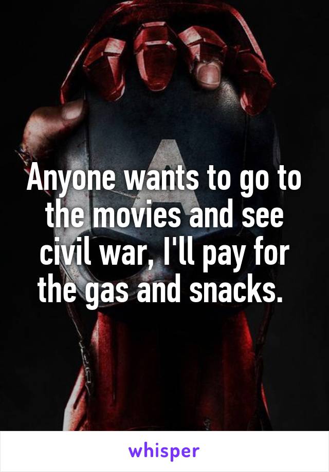 Anyone wants to go to the movies and see civil war, I'll pay for the gas and snacks. 