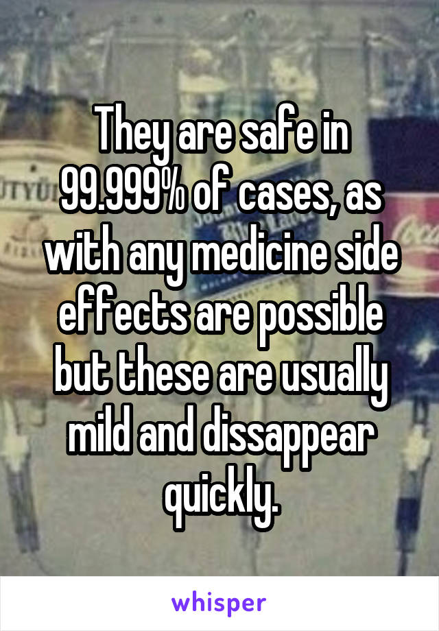They are safe in 99.999% of cases, as with any medicine side effects are possible but these are usually mild and dissappear quickly.