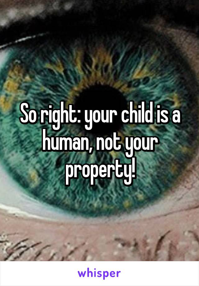 So right: your child is a human, not your property!