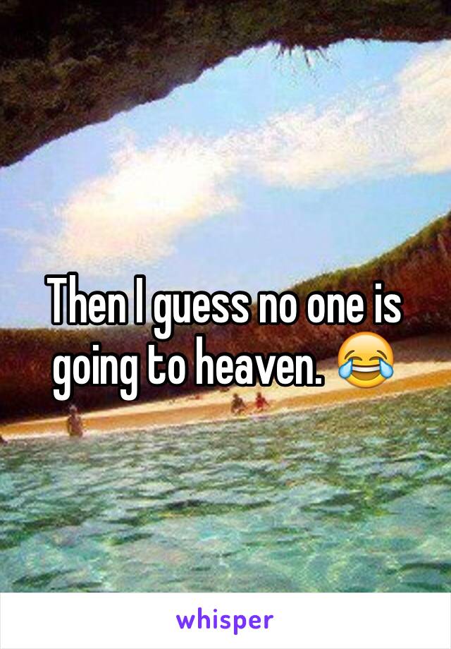 Then I guess no one is going to heaven. 😂