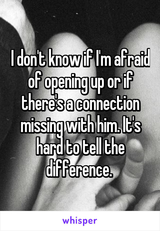 I don't know if I'm afraid of opening up or if there's a connection missing with him. It's hard to tell the difference. 