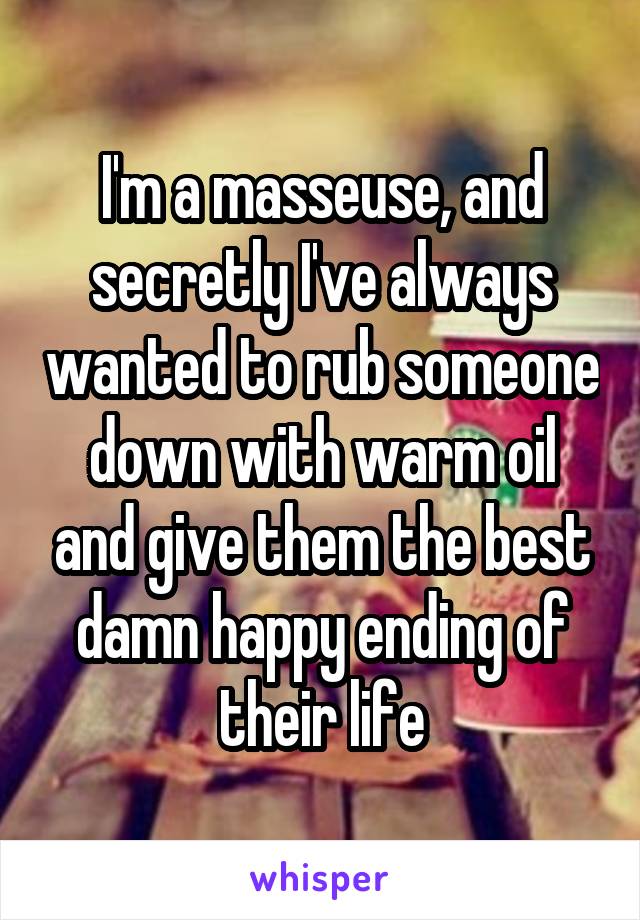 I'm a masseuse, and secretly I've always wanted to rub someone down with warm oil and give them the best damn happy ending of their life