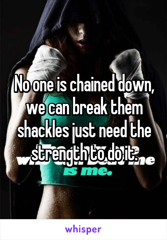 No one is chained down, we can break them shackles just need the strength to do it.