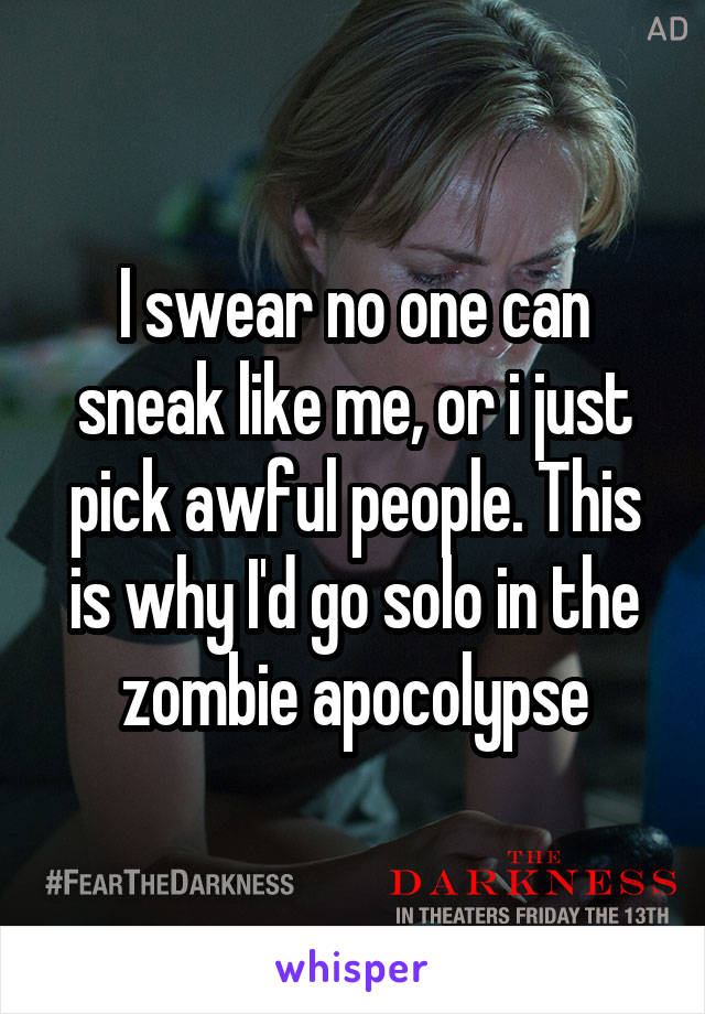 I swear no one can sneak like me, or i just pick awful people. This is why I'd go solo in the zombie apocolypse