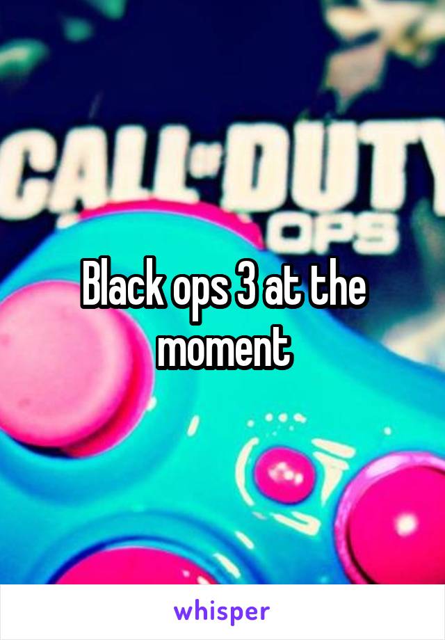 Black ops 3 at the moment