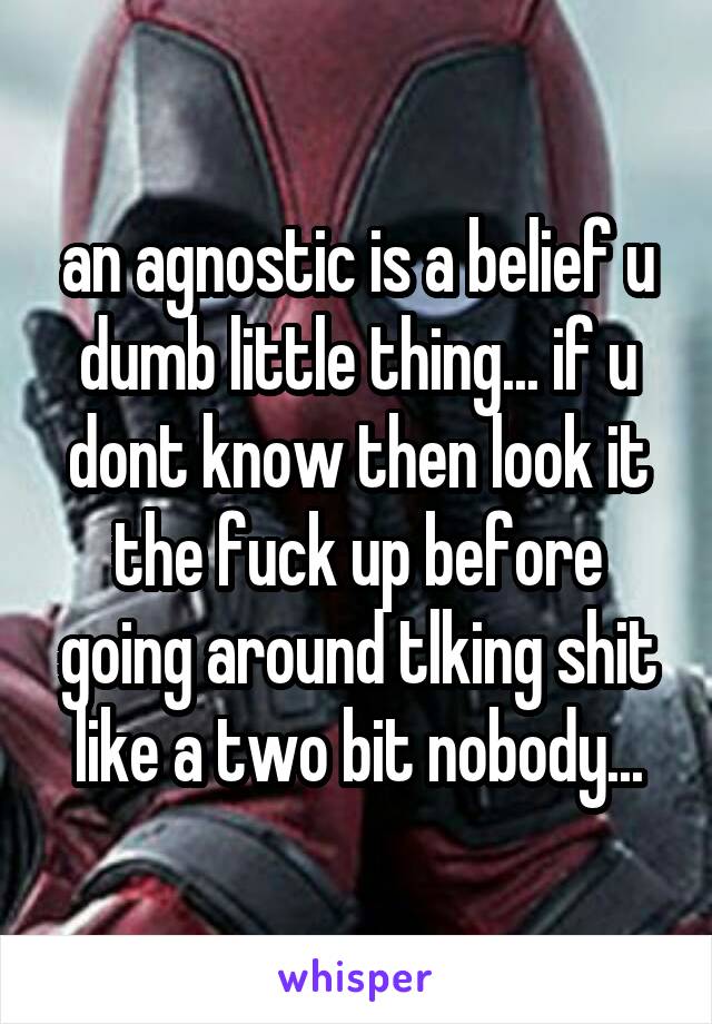 an agnostic is a belief u dumb little thing... if u dont know then look it the fuck up before going around tlking shit like a two bit nobody...