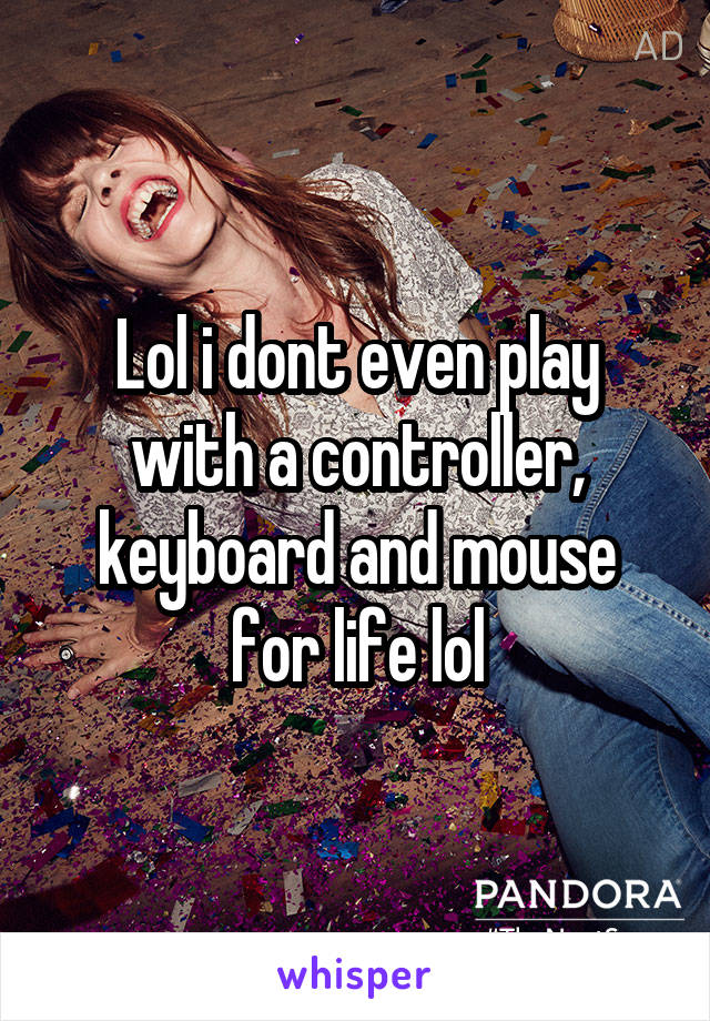 Lol i dont even play with a controller, keyboard and mouse for life lol