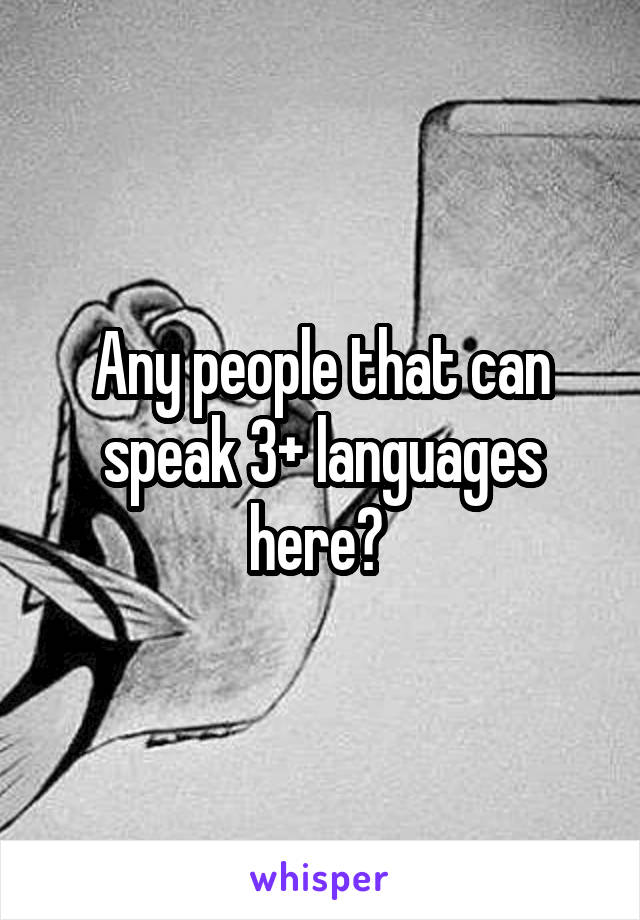 Any people that can speak 3+ languages here? 