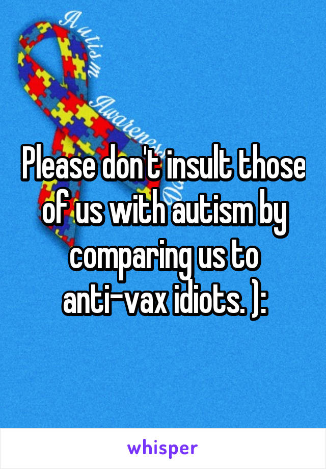 Please don't insult those of us with autism by comparing us to anti-vax idiots. ):