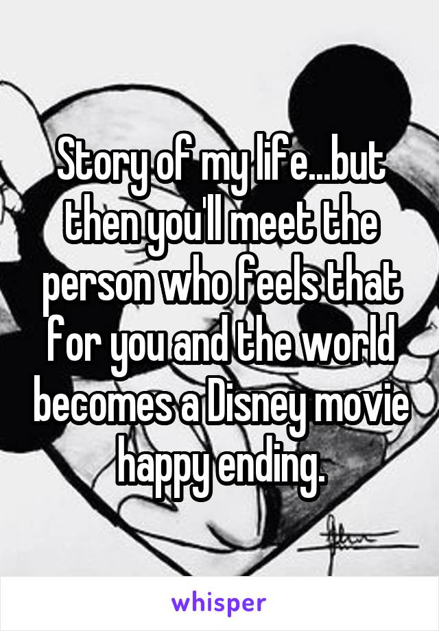 Story of my life...but then you'll meet the person who feels that for you and the world becomes a Disney movie happy ending.