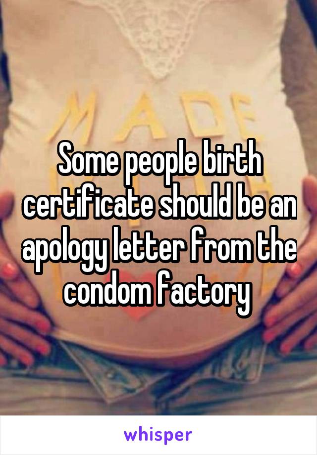 Some people birth certificate should be an apology letter from the condom factory 