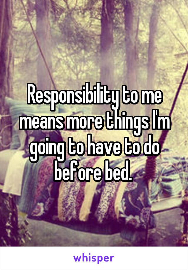 Responsibility to me means more things I'm going to have to do before bed. 