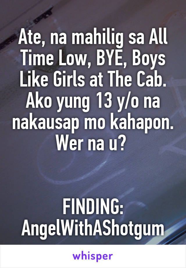 Ate, na mahilig sa All Time Low, BYE, Boys Like Girls at The Cab. Ako yung 13 y/o na nakausap mo kahapon. Wer na u? 


FINDING: AngelWithAShotgum