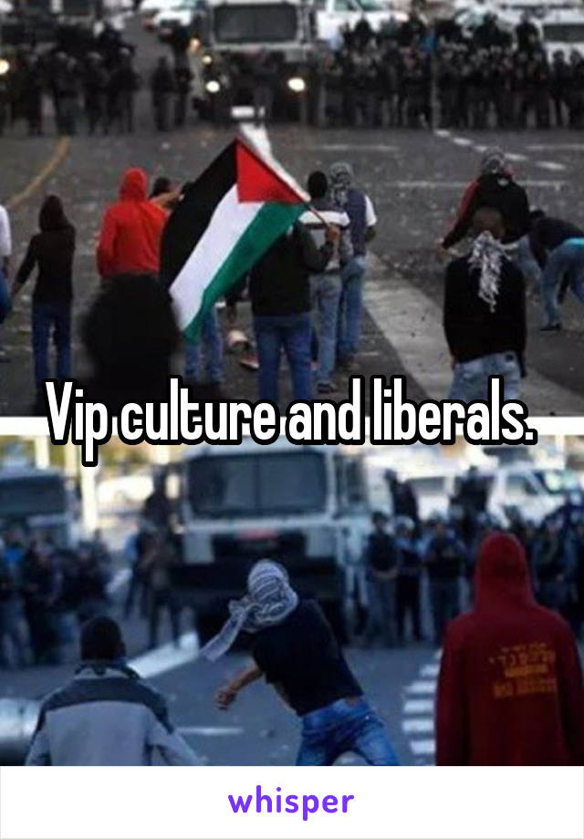 Vip culture and liberals. 