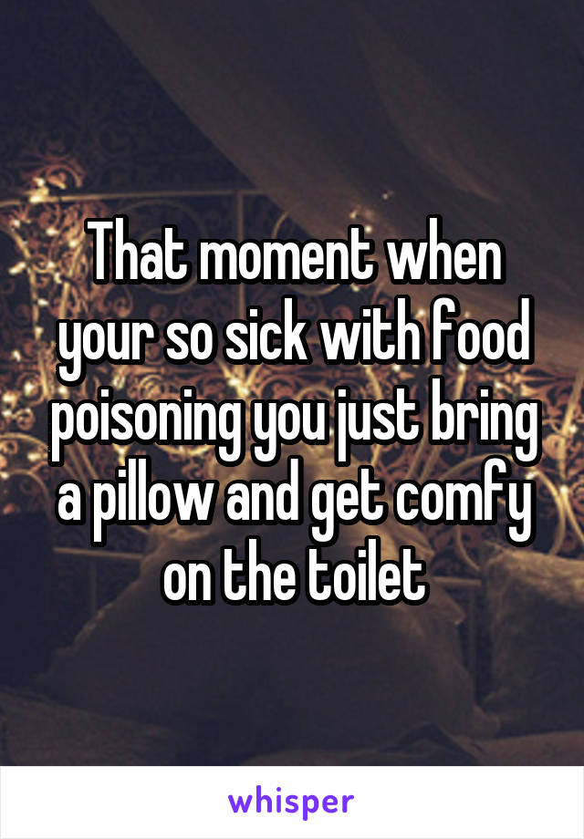 That moment when your so sick with food poisoning you just bring a pillow and get comfy on the toilet