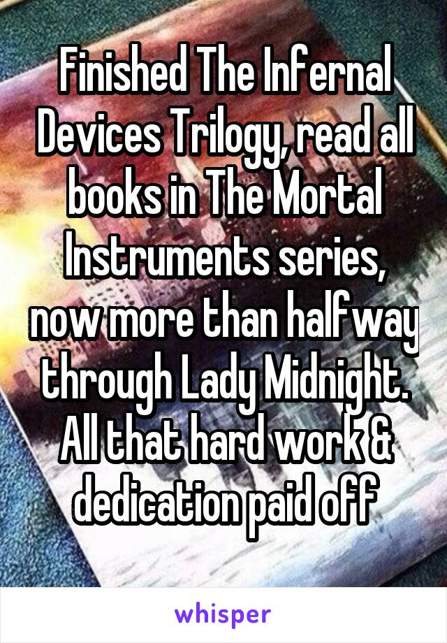 Finished The Infernal Devices Trilogy, read all books in The Mortal Instruments series, now more than halfway through Lady Midnight. All that hard work & dedication paid off
