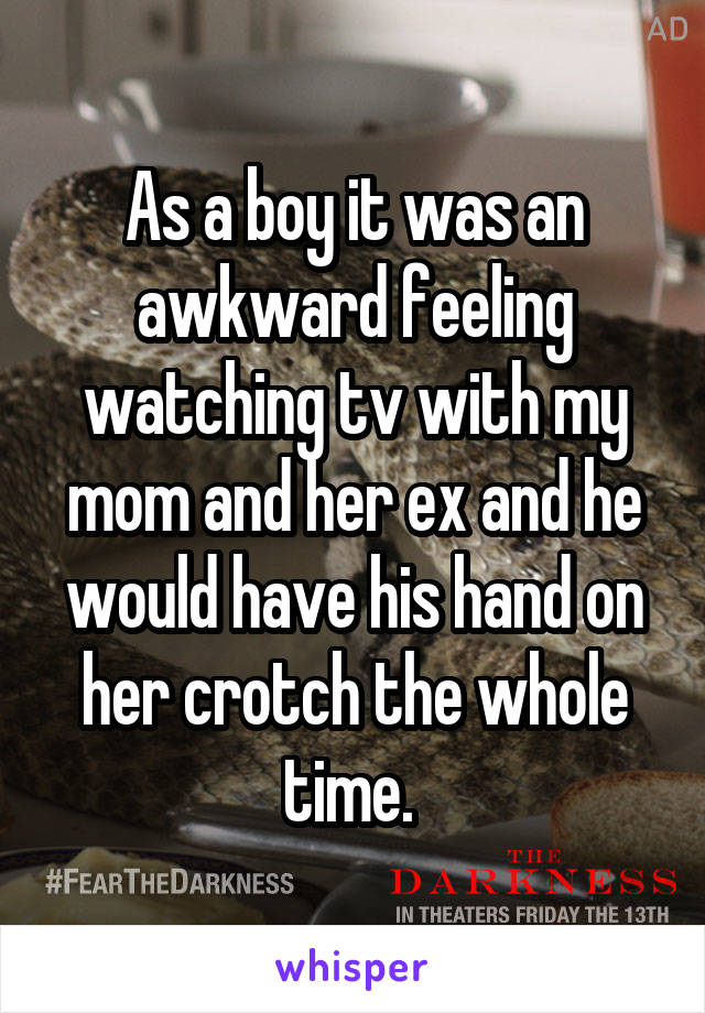 As a boy it was an awkward feeling watching tv with my mom and her ex and he would have his hand on her crotch the whole time. 