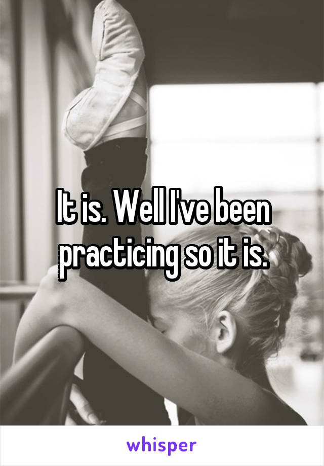 It is. Well I've been practicing so it is.