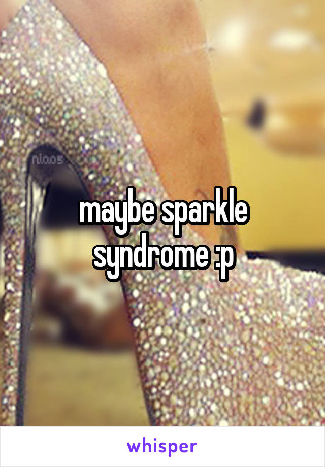 maybe sparkle syndrome :p