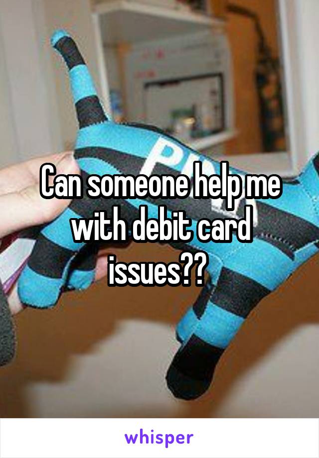 Can someone help me with debit card issues?? 