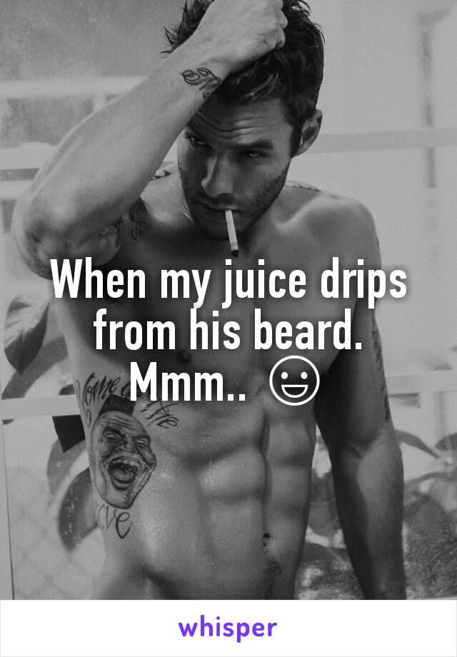 When my juice drips from his beard. Mmm.. 😃