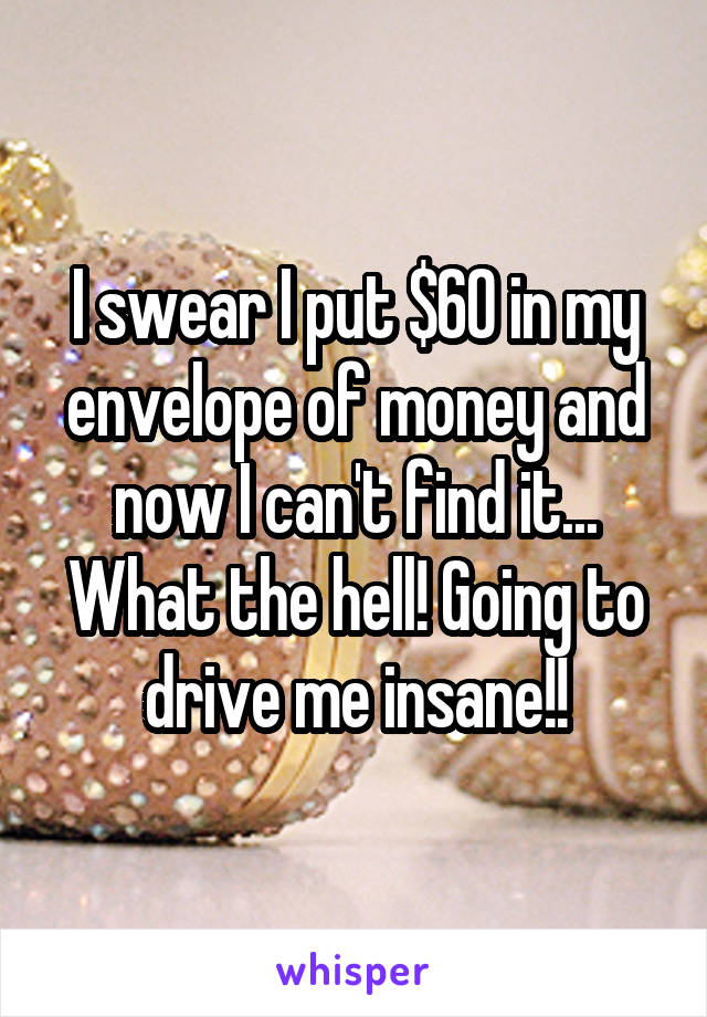 I swear I put $60 in my envelope of money and now I can't find it... What the hell! Going to drive me insane!!