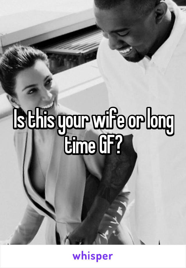 Is this your wife or long time GF?