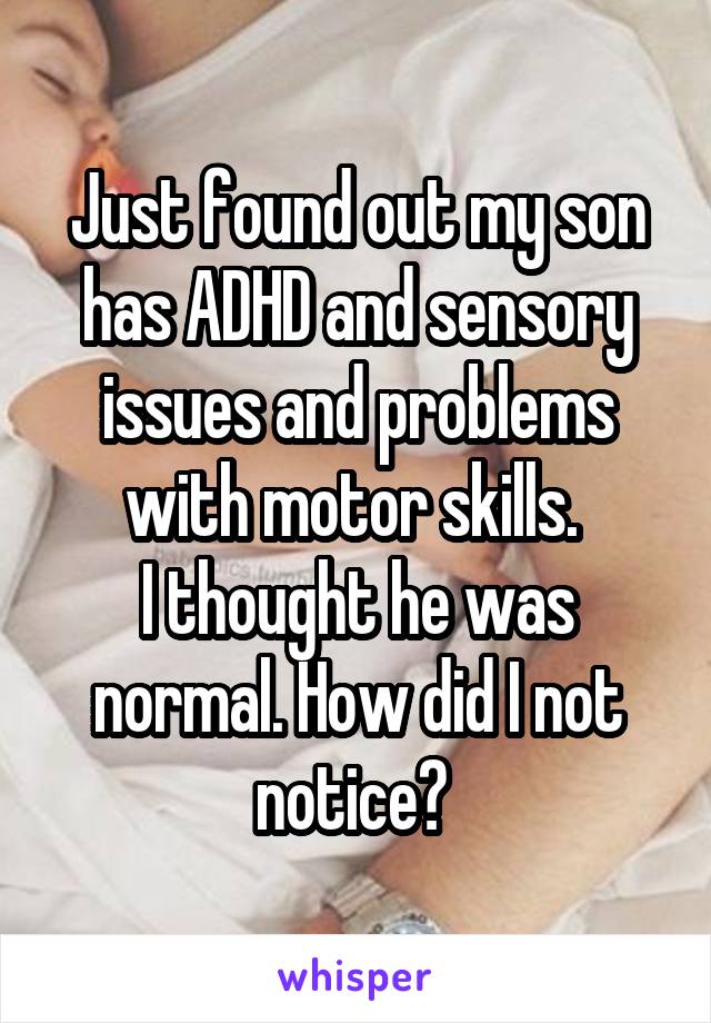 Just found out my son has ADHD and sensory issues and problems with motor skills. 
I thought he was normal. How did I not notice? 