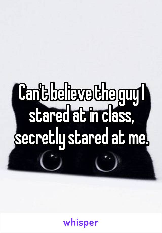 Can't believe the guy I stared at in class, secretly stared at me.