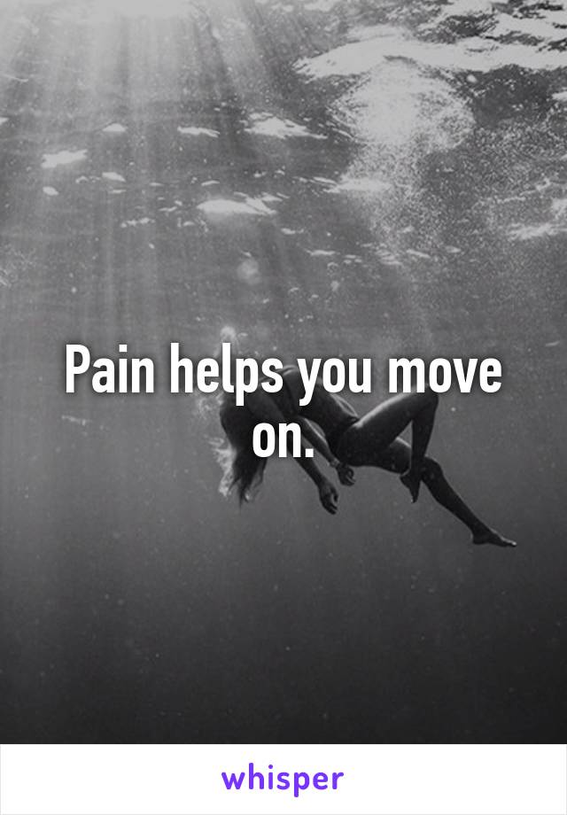 Pain helps you move on.