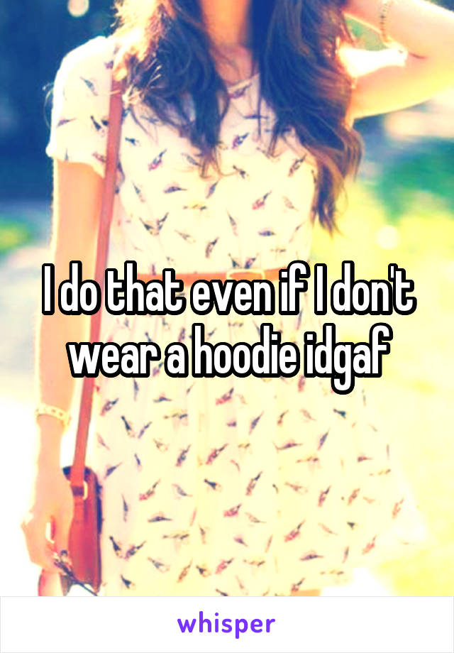 I do that even if I don't wear a hoodie idgaf