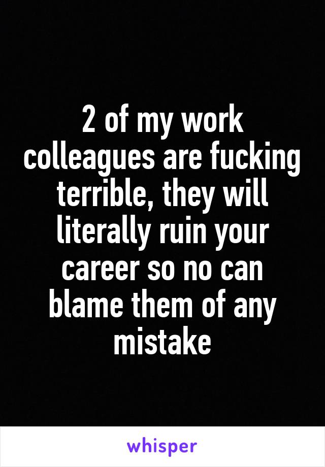 2 of my work colleagues are fucking terrible, they will literally ruin your career so no can blame them of any mistake