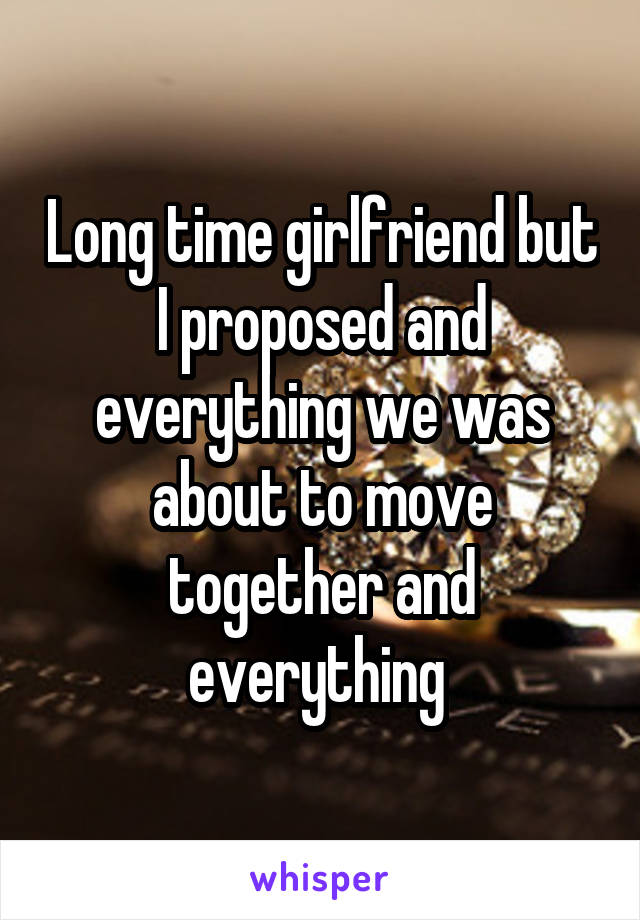 Long time girlfriend but I proposed and everything we was about to move together and everything 