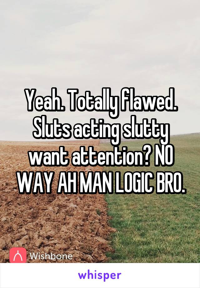 Yeah. Totally flawed. Sluts acting slutty want attention? NO WAY AH MAN LOGIC BRO.