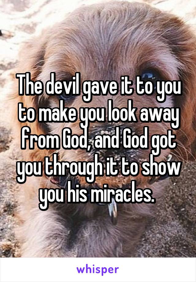 The devil gave it to you to make you look away from God, and God got you through it to show you his miracles. 