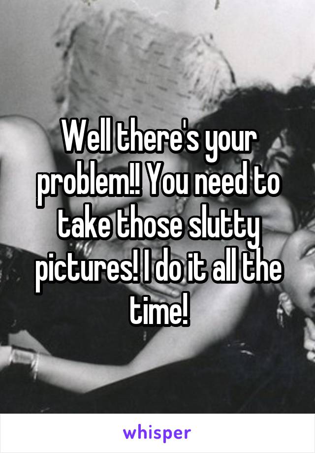 Well there's your problem!! You need to take those slutty pictures! I do it all the time!