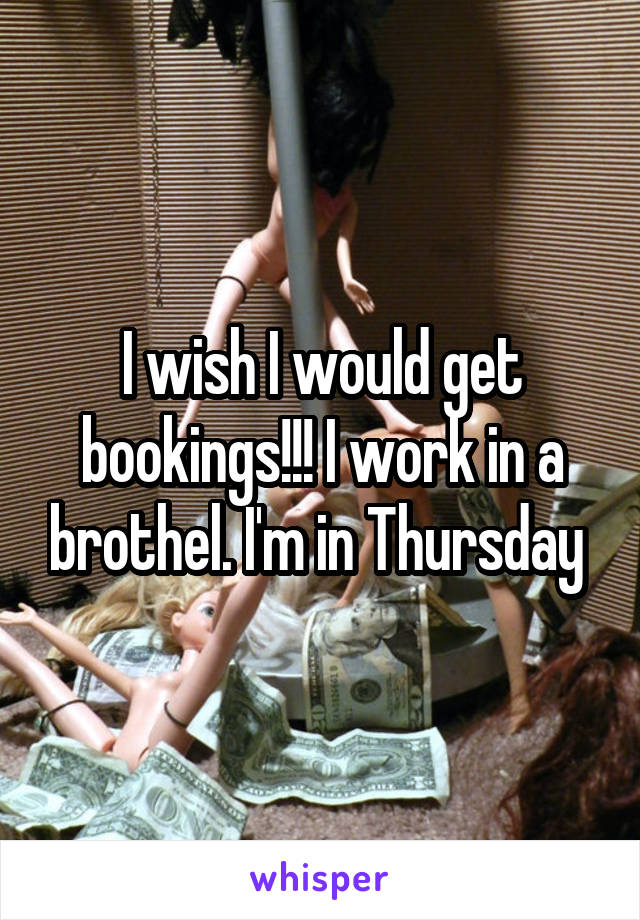 I wish I would get bookings!!! I work in a brothel. I'm in Thursday 