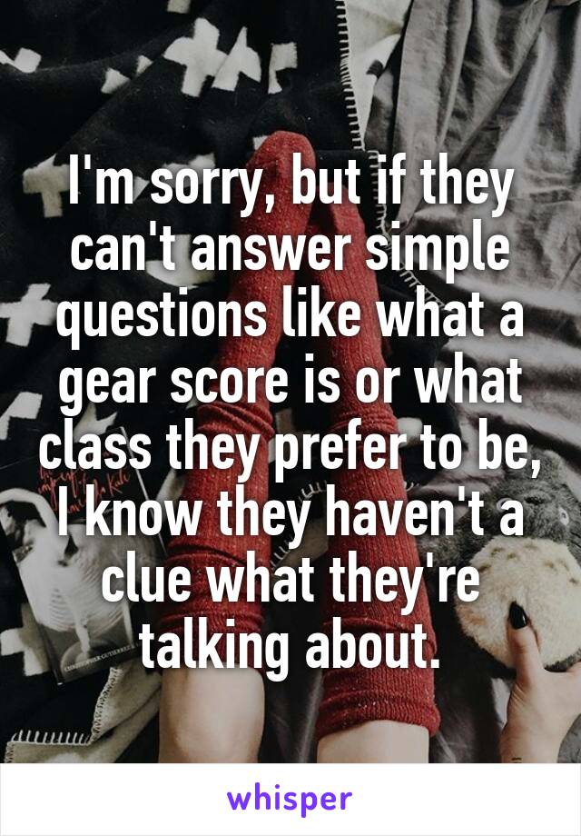 I'm sorry, but if they can't answer simple questions like what a gear score is or what class they prefer to be, I know they haven't a clue what they're talking about.