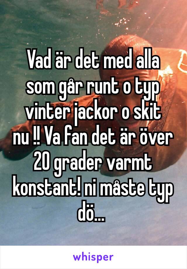 Vad är det med alla som går runt o typ vinter jackor o skit nu !! Va fan det är över 20 grader varmt konstant! ni måste typ dö... 