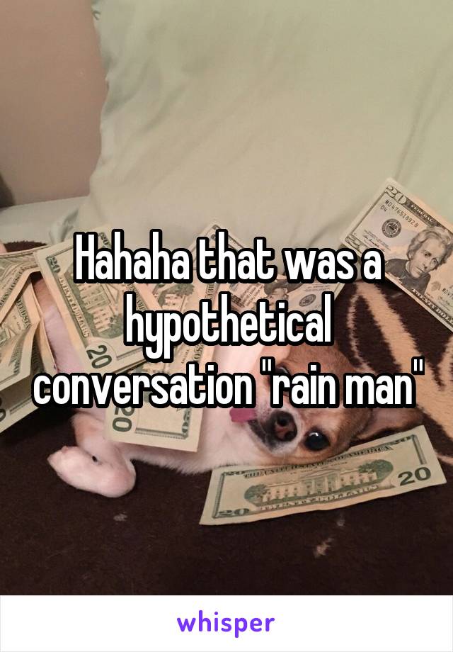 Hahaha that was a hypothetical conversation "rain man"