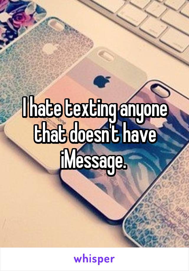 I hate texting anyone that doesn't have iMessage. 